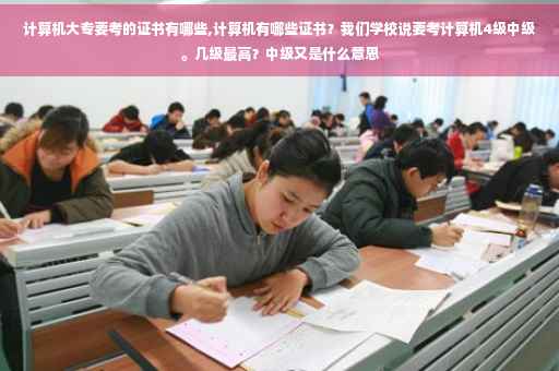 计算机大专要考的证书有哪些,计算机有哪些证书？我们学校说要考计算机4级中级。几级最高？中级又是什么意思