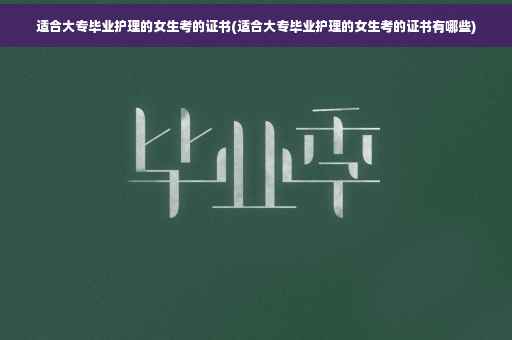 适合大专毕业护理的女生考的证书(适合大专毕业护理的女生考的证书有哪些)