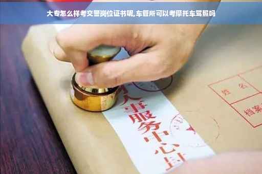 大专怎么样考交警岗位证书呢,车管所可以考摩托车驾照吗