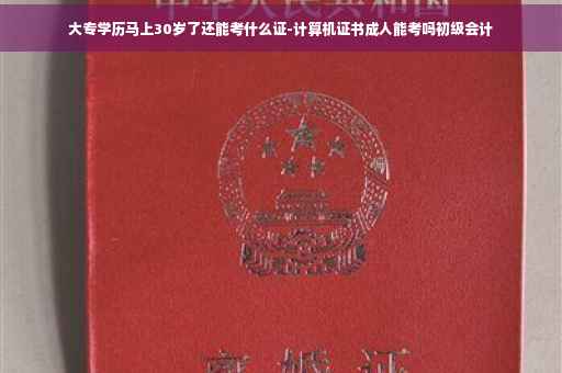 大专学历马上30岁了还能考什么证-计算机证书成人能考吗初级会计