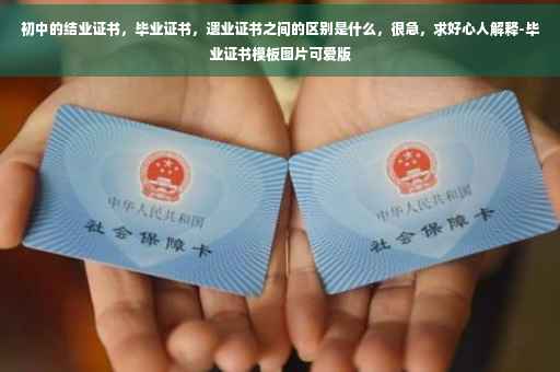 初中的结业证书，毕业证书，遗业证书之间的区别是什么，很急，求好心人解释-毕业证书模板图片可爱版