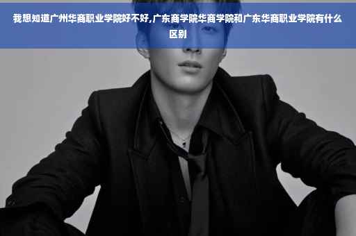我想知道广州华商职业学院好不好,广东商学院华商学院和广东华商职业学院有什么区别