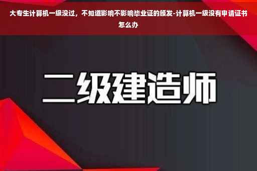 大专生计算机一级没过，不知道影响不影响毕业证的颁发-计算机一级没有申请证书怎么办