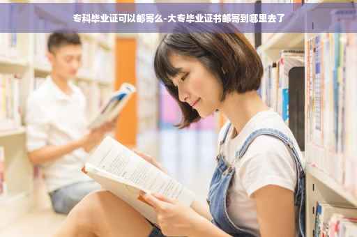 专科毕业证可以邮寄么-大专毕业证书邮寄到哪里去了