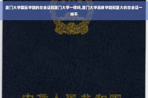 厦门大学国际学院的毕业证和厦门大学一样吗,厦门大学嘉庚学院和厦大的毕业证一样不