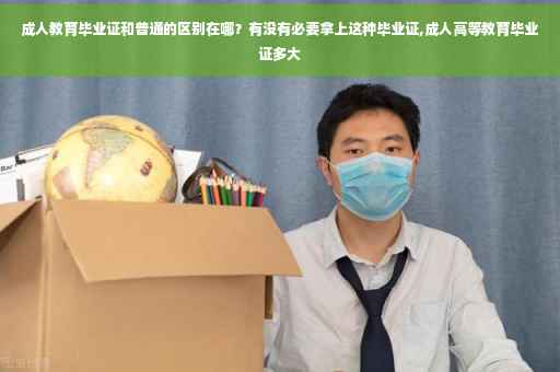 成人教育毕业证和普通的区别在哪？有没有必要拿上这种毕业证,成人高等教育毕业证多大