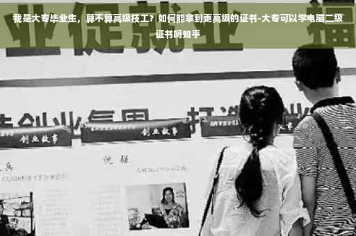 我是大专毕业生，算不算高级技工？如何能拿到更高级的证书-大专可以学电脑二级证书吗知乎