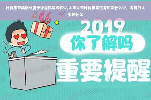 计算机专科毕业属于计算机等级多少,大学大专计算机考试考的是什么证，考试的大纲是什么