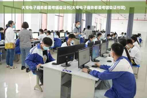 大专电子商务都要考哪些证书(大专电子商务都要考哪些证书呢)