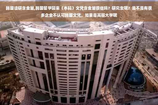 韩国读研含金量,韩国留学回来（本科）文凭含金量很低吗？研究生呢？是不是有很多企业不认可韩国文凭，如果是高丽大学呢