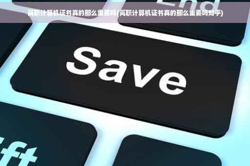 高职计算机证书真的那么重要吗(高职计算机证书真的那么重要吗知乎)