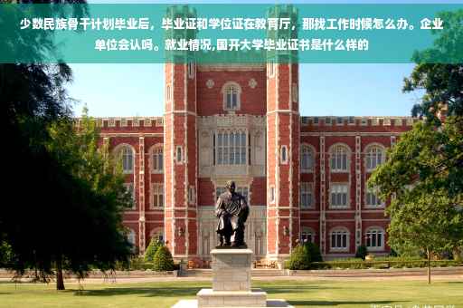 少数民族骨干计划毕业后，毕业证和学位证在教育厅，那找工作时候怎么办。企业单位会认吗。就业情况,国开大学毕业证书是什么样的