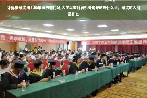 计算机考试 考后领取证书有用吗,大学大专计算机考试考的是什么证，考试的大纲是什么
