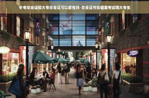 中专毕业证和大专毕业证可以都有吗-毕业证书在哪里考试呢大专生