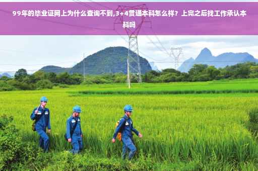 99年的毕业证网上为什么查询不到,3+4贯通本科怎么样？上完之后找工作承认本科吗