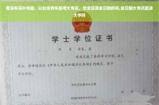 我没有高中档案，以社会青年报考大专后，毕业证是全日制的吗,全日制大专还能进大学吗