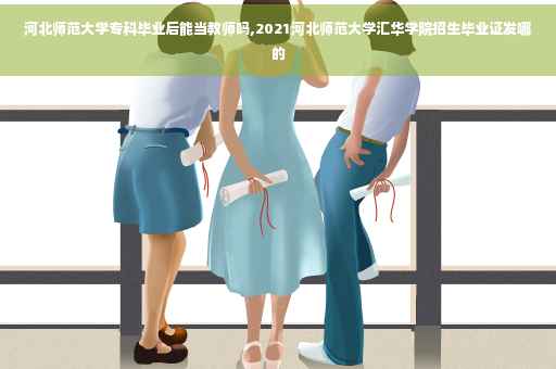 河北师范大学专科毕业后能当教师吗,2021河北师范大学汇华学院招生毕业证发哪的