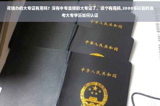 花钱办的大专证有用吗？没有中专直接到大专证了，这个有用吗,2000年以前的自考大专学历如何认证