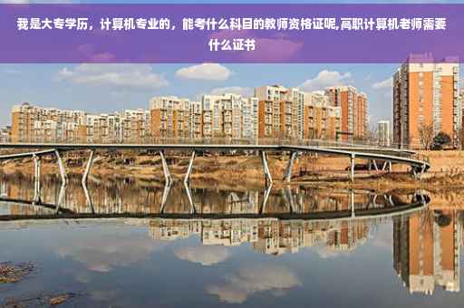 我是大专学历，计算机专业的，能考什么科目的教师资格证呢,高职计算机老师需要什么证书