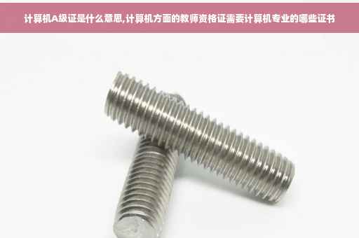 计算机A级证是什么意思,计算机方面的教师资格证需要计算机专业的哪些证书