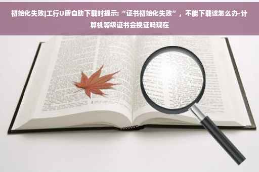 初始化失败|工行U盾自助下载时提示:“证书初始化失败”，不能下载该怎么办-计算机等级证书会换证吗现在