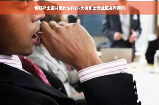 专科护士证书是什么样的-大专护士就业证书有用吗