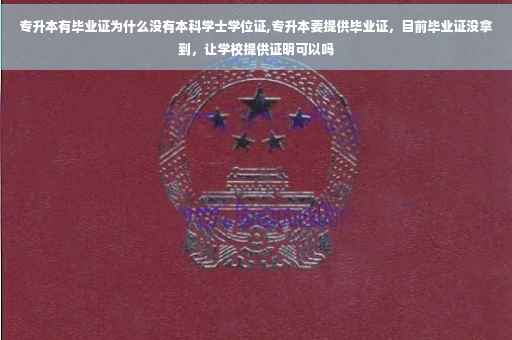 专升本有毕业证为什么没有本科学士学位证,专升本要提供毕业证，目前毕业证没拿到，让学校提供证明可以吗
