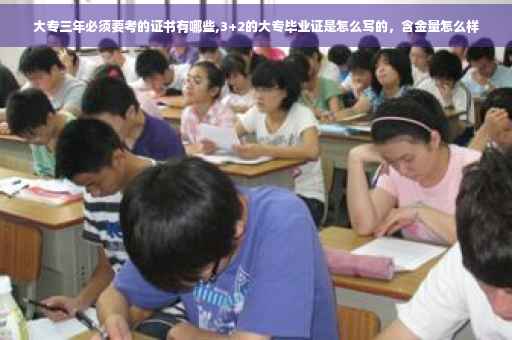 大专三年必须要考的证书有哪些,3+2的大专毕业证是怎么写的，含金量怎么样