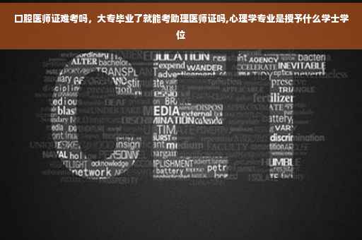 口腔医师证难考吗，大专毕业了就能考助理医师证吗,心理学专业是授予什么学士学位
