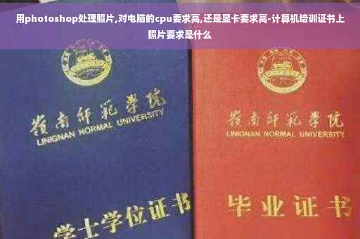 用photoshop处理照片,对电脑的cpu要求高,还是显卡要求高-计算机培训证书上照片要求是什么