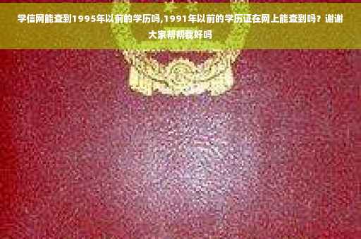 学信网能查到1995年以前的学历吗,1991年以前的学历证在网上能查到吗？谢谢大家帮帮我好吗