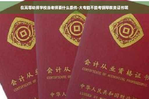 在高等幼师学校当老师要什么条件-大专能不能考钢琴教资证书呢
