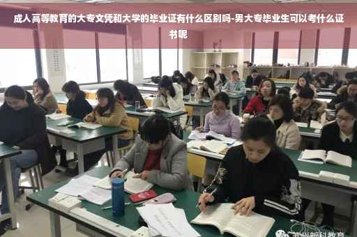 成人高等教育的大专文凭和大学的毕业证有什么区别吗-男大专毕业生可以考什么证书呢
