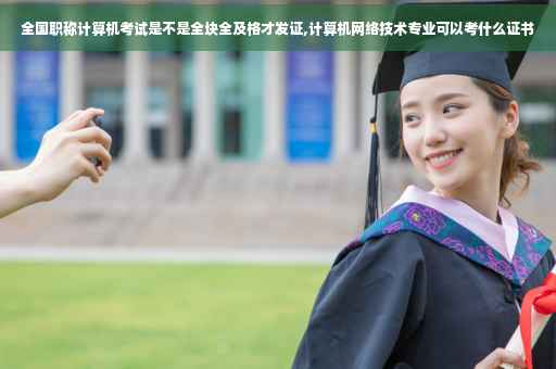 全国职称计算机考试是不是全块全及格才发证,计算机网络技术专业可以考什么证书