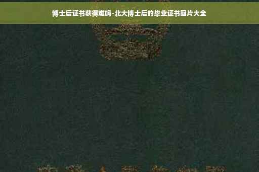 博士后证书获得难吗-北大博士后的毕业证书图片大全