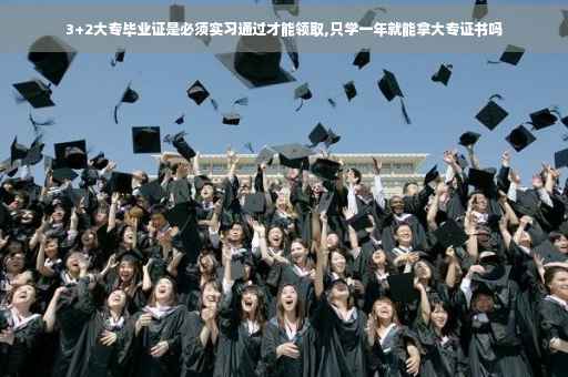 3+2大专毕业证是必须实习通过才能领取,只学一年就能拿大专证书吗