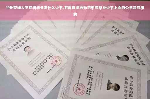 兰州交通大学专科毕业发什么证书,甘肃省陇西师范中专毕业证书上面的公章是怎样的