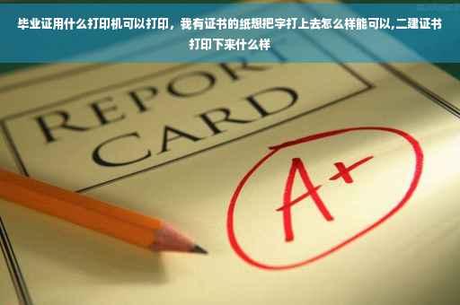 毕业证用什么打印机可以打印，我有证书的纸想把字打上去怎么样能可以,二建证书打印下来什么样