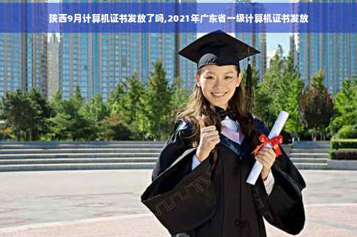 陕西9月计算机证书发放了吗,2021年广东省一级计算机证书发放