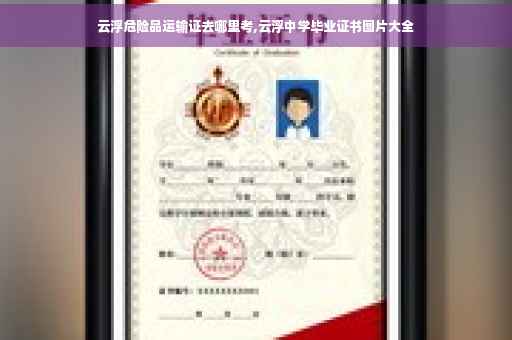 云浮危险品运输证去哪里考,云浮中学毕业证书图片大全
