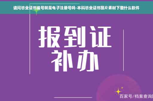 请问毕业证书编号就是电子注册号吗-本科毕业证书图片素材下载什么软件