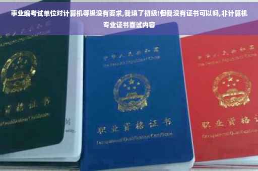 事业编考试单位对计算机等级没有要求,我填了初级!但我没有证书可以吗,非计算机专业证书面试内容