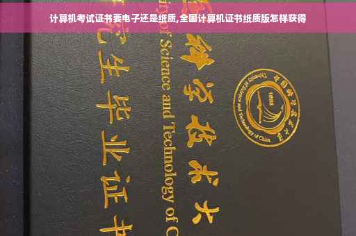 计算机考试证书要电子还是纸质,全国计算机证书纸质版怎样获得