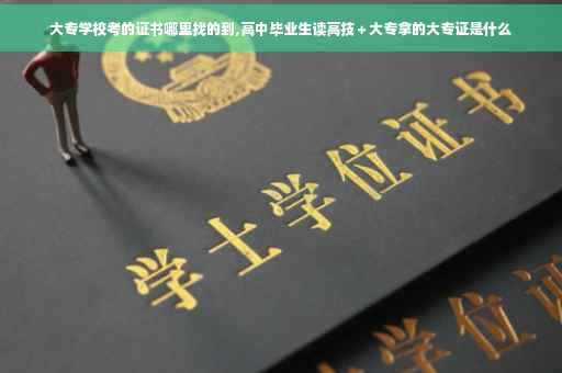 大专学校考的证书哪里找的到,高中毕业生读高技＋大专拿的大专证是什么