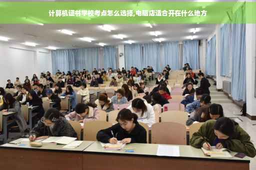 计算机证书学校考点怎么选择,电脑店适合开在什么地方