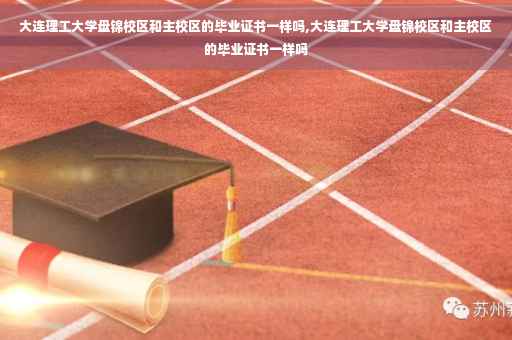 大连理工大学盘锦校区和主校区的毕业证书一样吗,大连理工大学盘锦校区和主校区的毕业证书一样吗