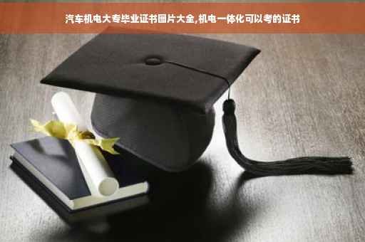 汽车机电大专毕业证书图片大全,机电一体化可以考的证书