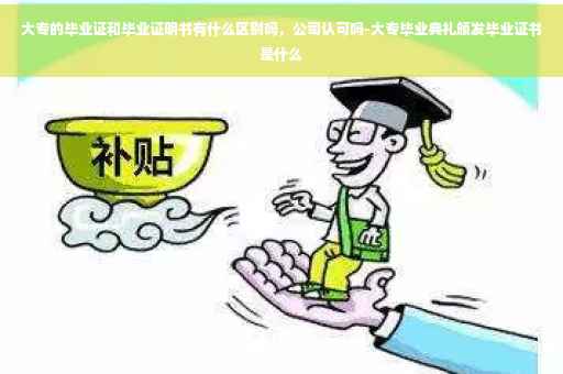 大专的毕业证和毕业证明书有什么区别吗，公司认可吗-大专毕业典礼颁发毕业证书是什么