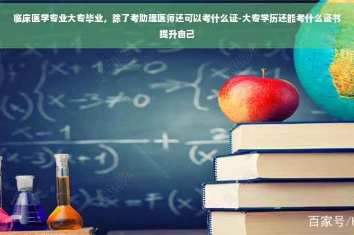 临床医学专业大专毕业，除了考助理医师还可以考什么证-大专学历还能考什么证书提升自己