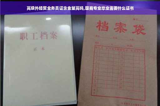 高级外经贸业务员证含金量高吗,国商专业毕业需要什么证书